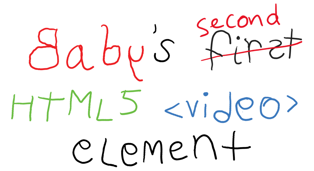 Hand-drawn title slide reading “Baby’s first HTML5 video element”, with “first” crossed out and replaced by “second”.
